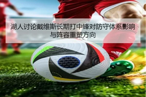 湖人讨论戴维斯长期打中锋对防守体系影响与阵容重塑方向