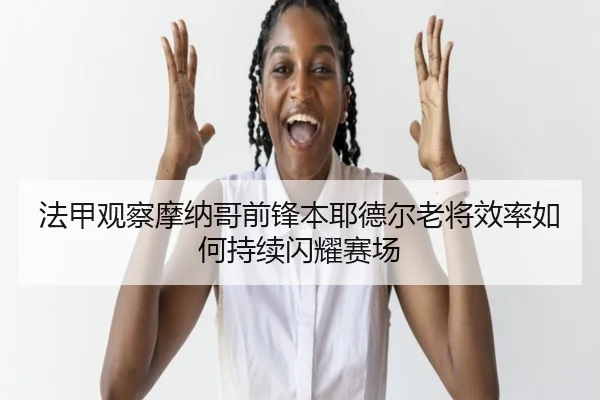法甲观察摩纳哥前锋本耶德尔老将效率如何持续闪耀赛场